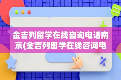 金吉列留学在线咨询电话南京(金吉列留学在线咨询电话)