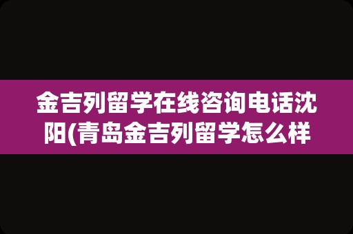 金吉列留学在线咨询电话沈阳(青岛金吉列留学怎么样)