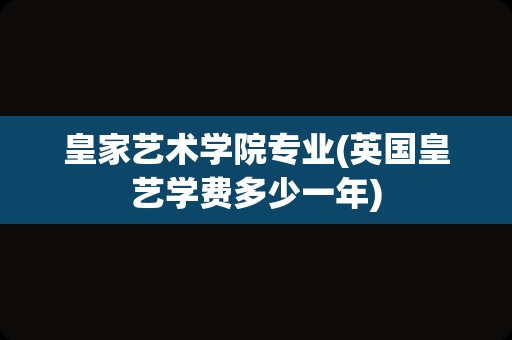 皇家艺术学院专业(英国皇艺学费多少一年)