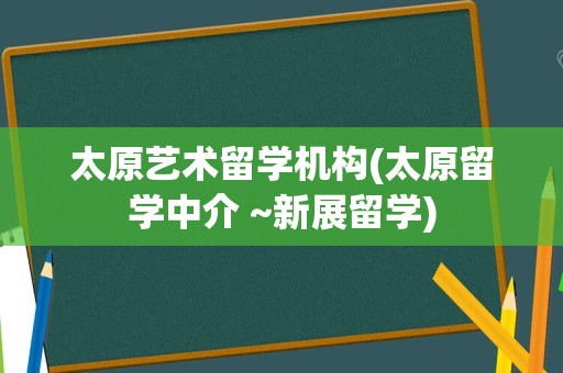 太原艺术留学机构(太原留学中介 ~新展留学)