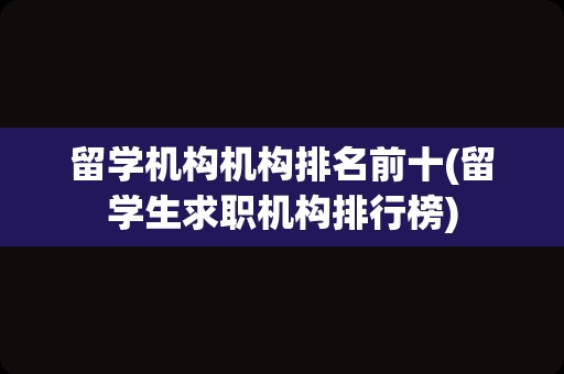 留学机构机构排名前十(留学生求职机构排行榜)