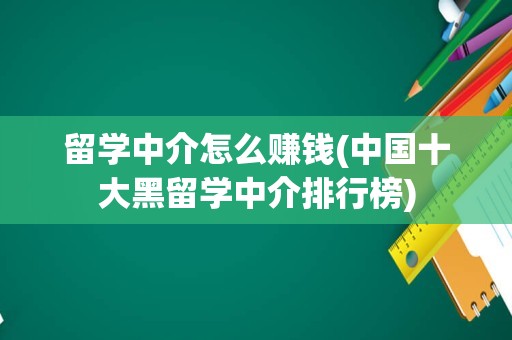 留学中介怎么赚钱(中国十大黑留学中介排行榜)