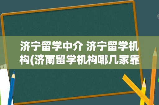 济宁留学中介 济宁留学机构(济南留学机构哪几家靠谱)