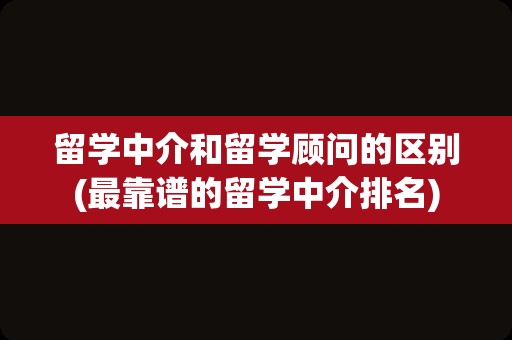 留学中介和留学顾问的区别(最靠谱的留学中介排名)