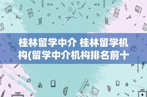 桂林留学中介 桂林留学机构(留学中介机构排名前十)