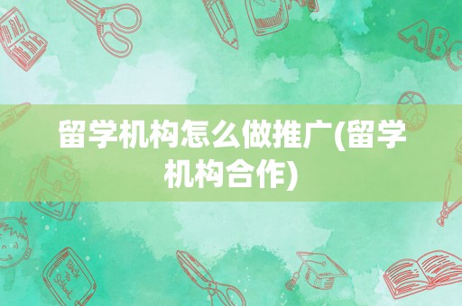 留学机构怎么做推广(留学机构合作)