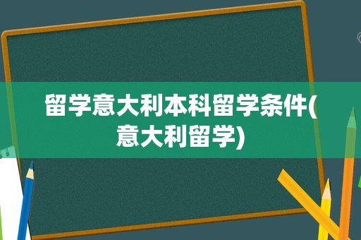 留学意大利本科留学条件(意大利留学)