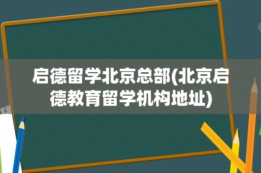 启德留学北京总部(北京启德教育留学机构地址)