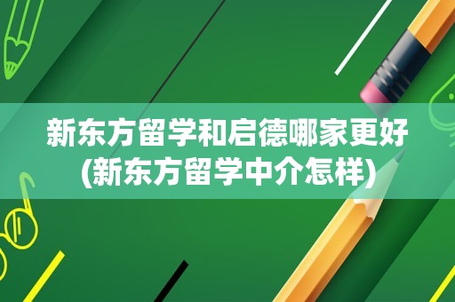 新东方留学和启德哪家更好(新东方留学中介怎样)