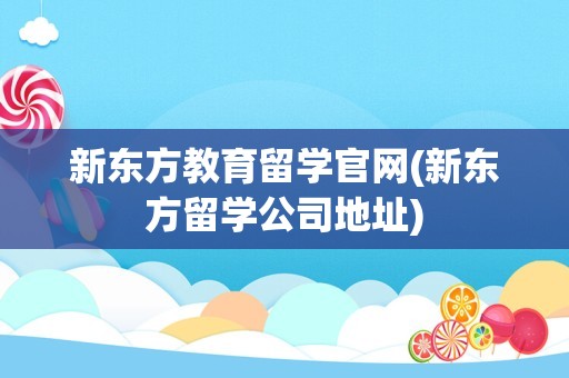 新东方教育留学官网(新东方留学公司地址)