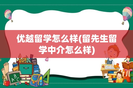 优越留学怎么样(留先生留学中介怎么样)