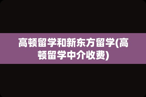 高顿留学和新东方留学(高顿留学中介收费)