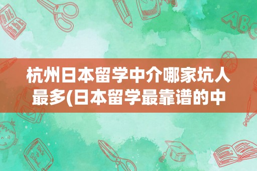 杭州日本留学中介哪家坑人最多(日本留学最靠谱的中介)