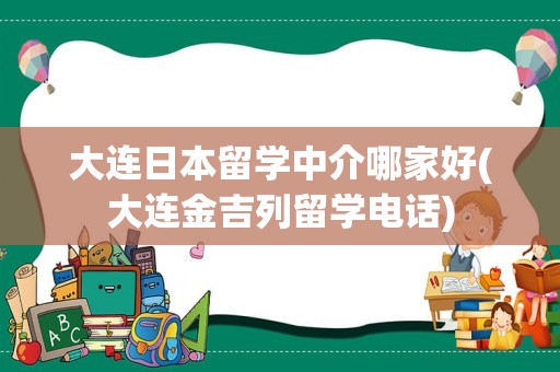 大连日本留学中介哪家好(大连金吉列留学电话)