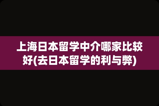 上海日本留学中介哪家比较好(去日本留学的利与弊)