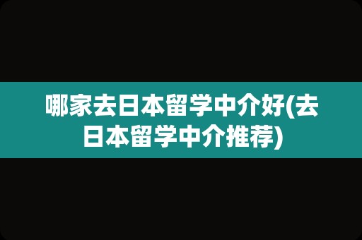 哪家去日本留学中介好(去日本留学中介推荐)