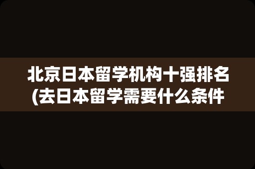 北京日本留学机构十强排名(去日本留学需要什么条件)