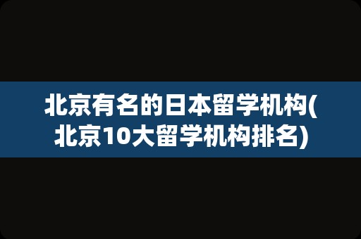 北京有名的日本留学机构(北京10大留学机构排名)