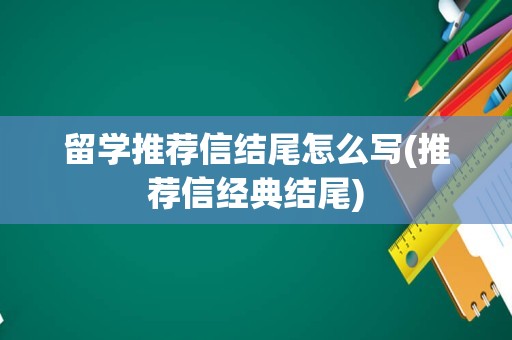 留学推荐信结尾怎么写(推荐信经典结尾)