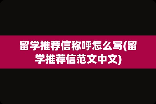 留学推荐信称呼怎么写(留学推荐信范文中文)