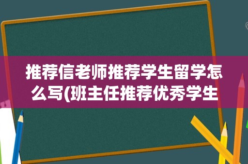 推荐信老师推荐学生留学怎么写(班主任推荐优秀学生的推荐信)