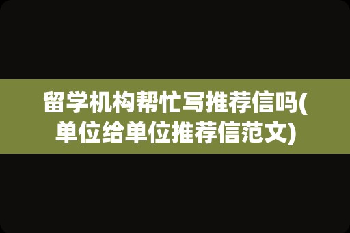 留学机构帮忙写推荐信吗(单位给单位推荐信范文)