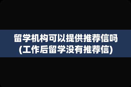 留学机构可以提供推荐信吗(工作后留学没有推荐信)