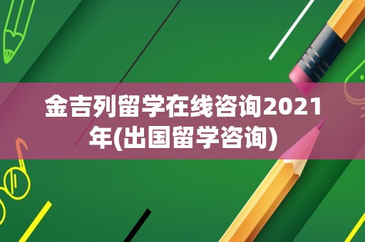 金吉列留学在线咨询2021年(出国留学咨询)