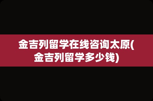 金吉列留学在线咨询太原(金吉列留学多少钱)