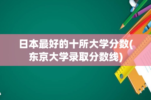 日本最好的十所大学分数(东京大学录取分数线)