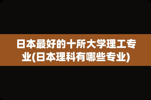 日本最好的十所大学理工专业(日本理科有哪些专业)