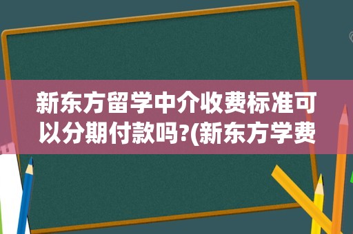 新东方留学中介收费标准可以分期付款吗?(新东方学费一年多少)