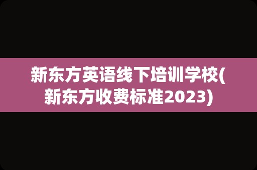 新东方英语线下培训学校(新东方收费标准2023)