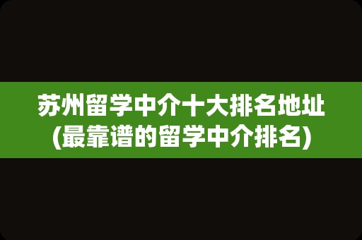 苏州留学中介十大排名地址(最靠谱的留学中介排名)