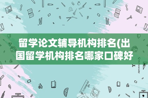 留学论文辅导机构排名(出国留学机构排名哪家口碑好)