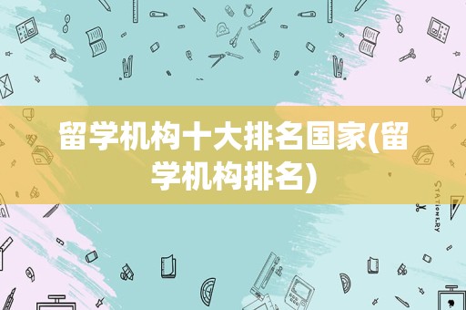 留学机构十大排名国家(留学机构排名)