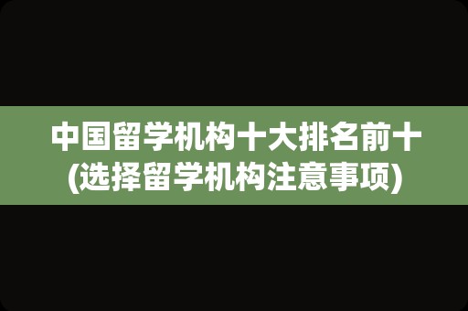 中国留学机构十大排名前十(选择留学机构注意事项)