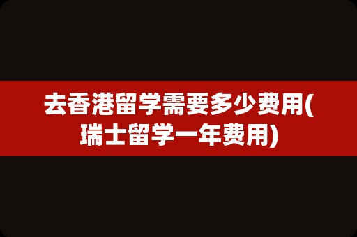 去香港留学需要多少费用(瑞士留学一年费用)