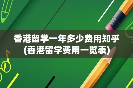 香港留学一年多少费用知乎(香港留学费用一览表)