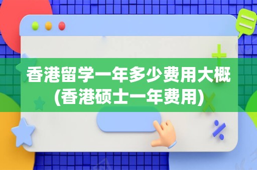 香港留学一年多少费用大概(香港硕士一年费用)