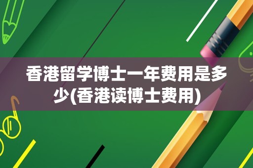 香港留学博士一年费用是多少(香港读博士费用)