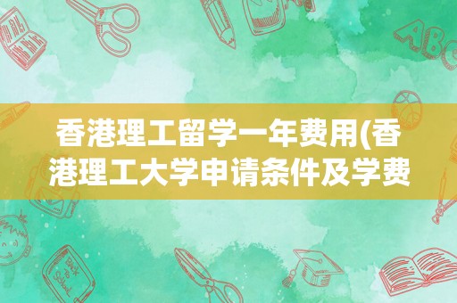 香港理工留学一年费用(香港理工大学申请条件及学费)