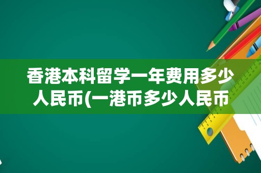 香港本科留学一年费用多少人民币(一港币多少人民币)