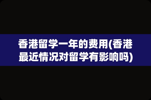 香港留学一年的费用(香港最近情况对留学有影响吗)