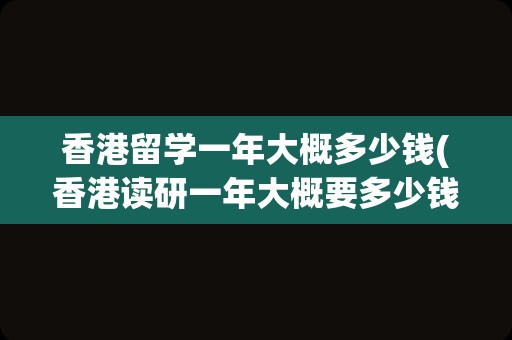 香港留学一年大概多少钱(香港读研一年大概要多少钱)