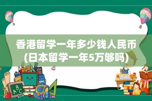 香港留学一年多少钱人民币(日本留学一年5万够吗)