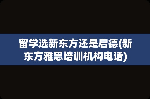 留学选新东方还是启德(新东方雅思培训机构电话)