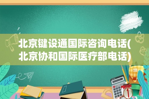 北京键设通国际咨询电话(北京协和国际医疗部电话)