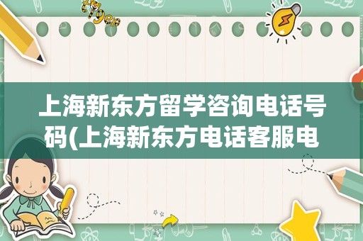 上海新东方留学咨询电话号码(上海新东方电话客服电话)