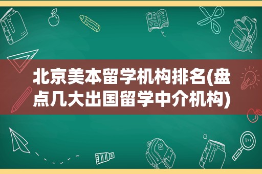 北京美本留学机构排名(盘点几大出国留学中介机构)